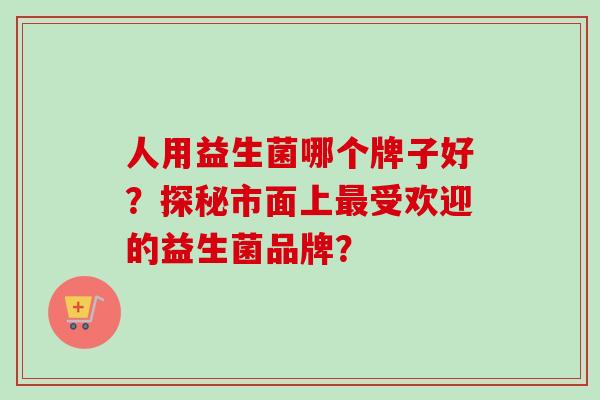 人用益生菌哪个牌子好?探秘市面上受欢迎的益生菌品牌? 人用益生菌哪个牌子好?探秘市面上受欢迎的益生菌品牌?