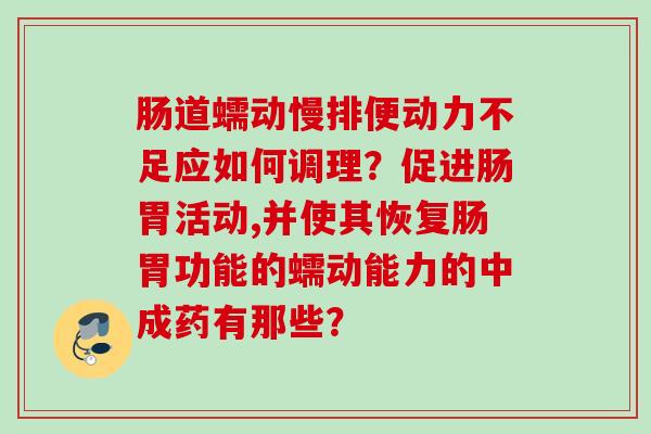 肠道蠕动慢排便动力不足应如何调理?促进肠胃活动,并使其恢复肠胃功能的蠕动能力的中成药有那些? 肠道蠕动慢排便动力不足应如何调理?促进肠胃活动,并使其恢复肠胃功能的蠕动能力的中成药有那些?