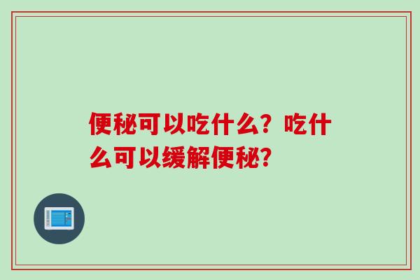 可以吃什么?吃什么可以缓解? 可以吃什么?吃什么可以缓解?