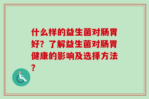 什么样的益生菌对肠胃好？了解益生菌对肠胃健康的影响及选择方法？