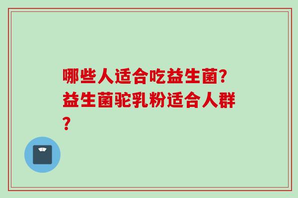 哪些人适合吃益生菌？益生菌驼乳粉适合人群？