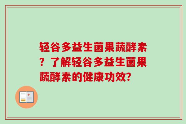 轻谷多益生菌果蔬酵素？了解轻谷多益生菌果蔬酵素的健康功效？