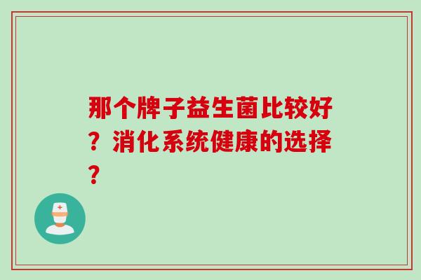 那个牌子益生菌比较好？消化系统健康的选择？