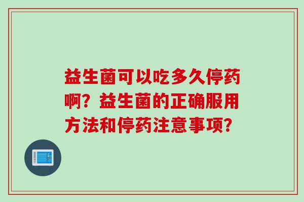 益生菌可以吃多久停药啊？益生菌的正确服用方法和停药注意事项？