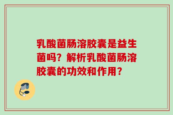 乳酸菌肠溶胶囊是益生菌吗？解析乳酸菌肠溶胶囊的功效和作用？
