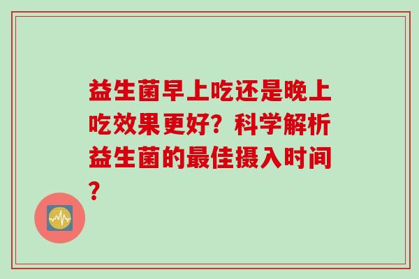 益生菌早上吃还是晚上吃效果更好？科学解析益生菌的最佳摄入时间？
