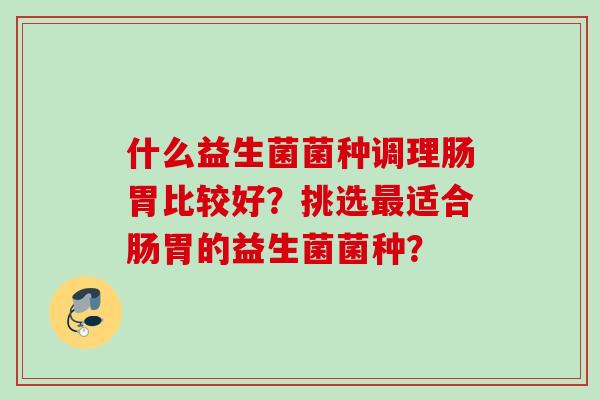 什么益生菌菌种调理肠胃比较好？挑选适合肠胃的益生菌菌种？