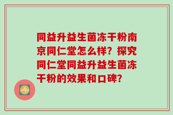 同益升益生菌冻干粉南京同仁堂怎么样？探究同仁堂同益升益生菌冻干粉的效果和口碑？