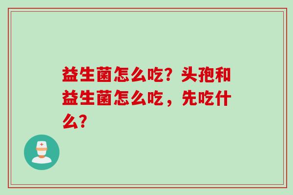 益生菌怎么吃?头孢和益生菌怎么吃,先吃什么? 益生菌怎么吃?头孢和益生菌怎么吃,先吃什么?
