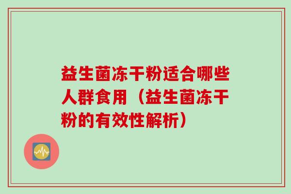 益生菌冻干粉适合哪些人群食用(益生菌冻干粉的有效性解析) 益生菌冻干粉适合哪些人群食用(益生菌冻干粉的有效性解析)