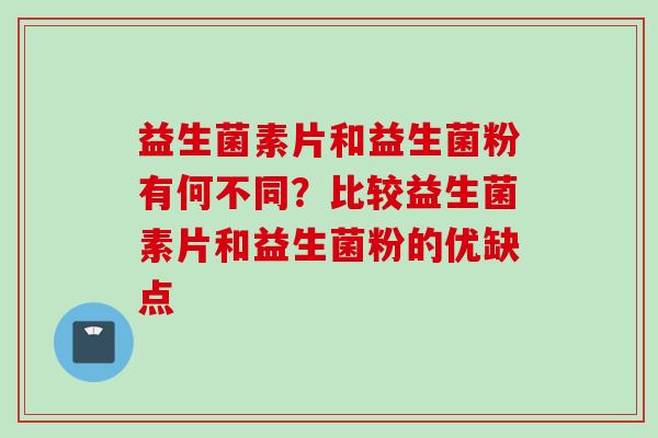 益生菌素片和益生菌粉有何不同？比较益生菌素片和益生菌粉的优缺点