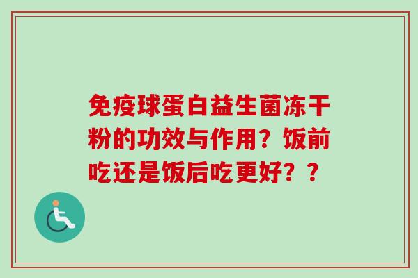 免疫球蛋白益生菌冻干粉的功效与作用？饭前吃还是饭后吃更好？？
