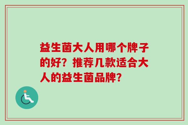 益生菌大人用哪个牌子的好？推荐几款适合大人的益生菌品牌？