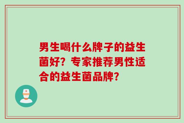男生喝什么牌子的益生菌好?专家推荐男性适合的益生菌品牌? 男生喝什么牌子的益生菌好?专家推荐男性适合的益生菌品牌?