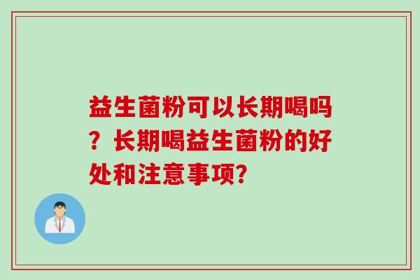 益生菌粉可以长期喝吗？长期喝益生菌粉的好处和注意事项？