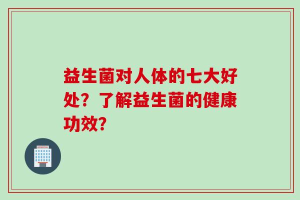 益生菌对人体的七大好处？了解益生菌的健康功效？