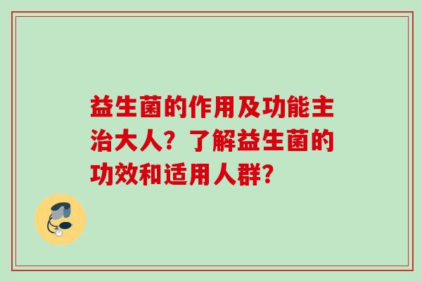 益生菌的作用及功能主大人?了解益生菌的功效和适用人群? 益生菌的作用及功能主大人?了解益生菌的功效和适用人群?