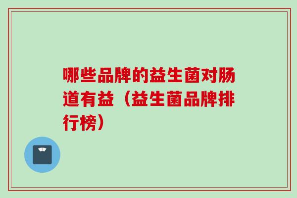 哪些品牌的益生菌对肠道有益（益生菌品牌排行榜）