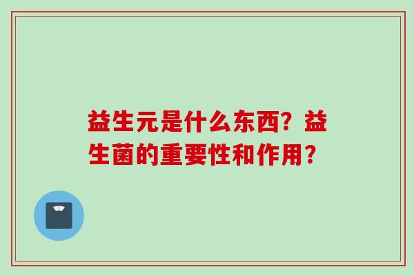 益生元是什么东西?益生菌的重要性和作用? 益生元是什么东西?益生菌的重要性和作用?