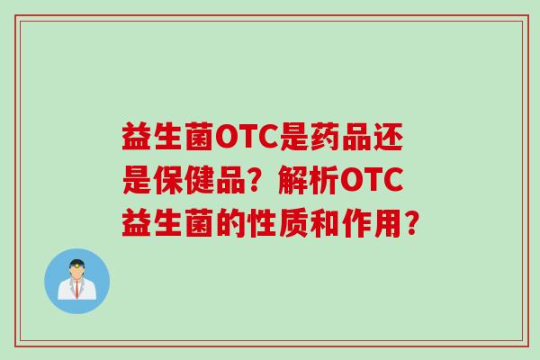 益生菌OTC是药品还是保健品？解析OTC益生菌的性质和作用？