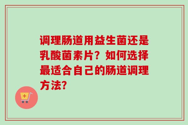 调理肠道用益生菌还是乳酸菌素片？如何选择适合自己的肠道调理方法？