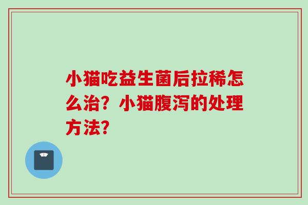小猫吃益生菌后拉稀怎么?小猫的处理方法? 小猫吃益生菌后拉稀怎么?小猫的处理方法?