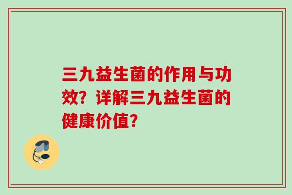 三九益生菌的作用与功效？详解三九益生菌的健康价值？