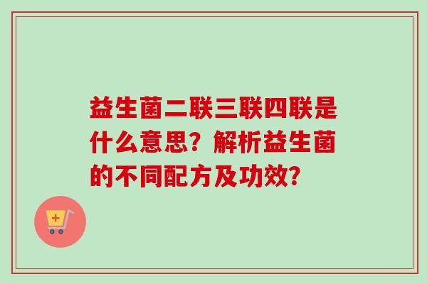 益生菌二联三联四联是什么意思？解析益生菌的不同配方及功效？