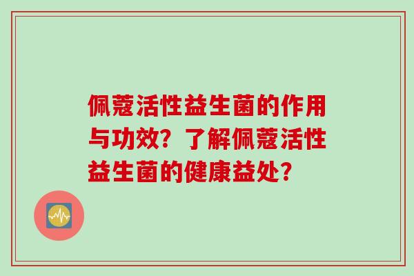 佩蔻活性益生菌的作用与功效？了解佩蔻活性益生菌的健康益处？