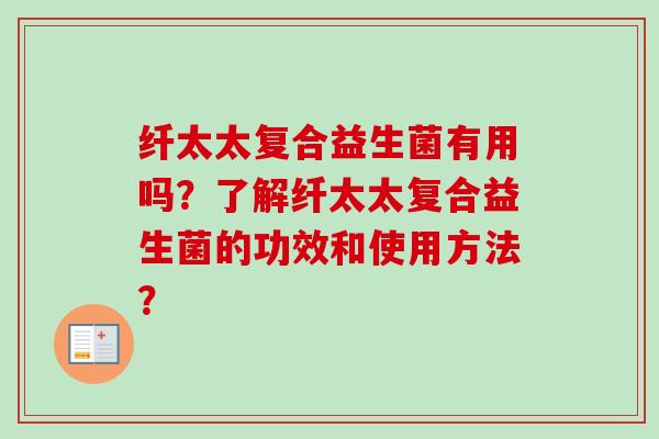 纤太太复合益生菌有用吗?了解纤太太复合益生菌的功效和使用方法? 纤太太复合益生菌有用吗?了解纤太太复合益生菌的功效和使用方法?