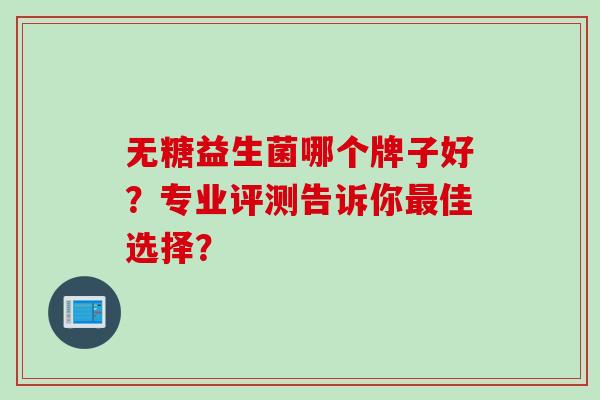 无糖益生菌哪个牌子好？专业评测告诉你最佳选择？