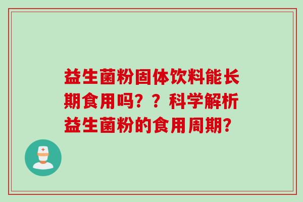 益生菌粉固体饮料能长期食用吗??科学解析益生菌粉的食用周期? 益生菌粉固体饮料能长期食用吗??科学解析益生菌粉的食用周期?