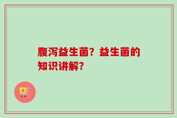腹泻益生菌？益生菌的知识讲解？