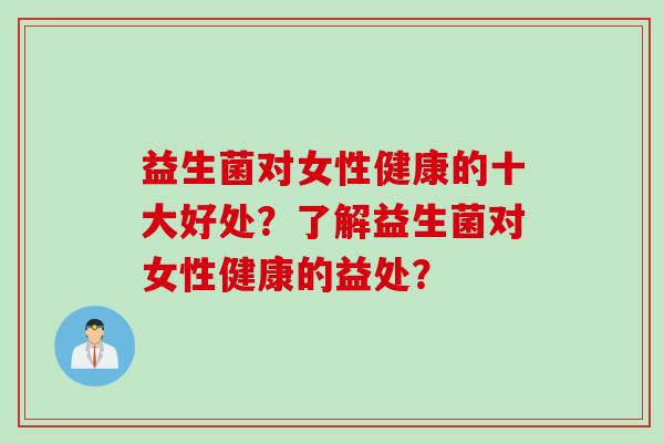益生菌对女性健康的十大好处?了解益生菌对女性健康的益处? 益生菌对女性健康的十大好处?了解益生菌对女性健康的益处?