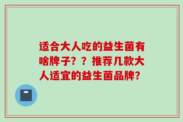 适合大人吃的益生菌有啥牌子？？推荐几款大人适宜的益生菌品牌？