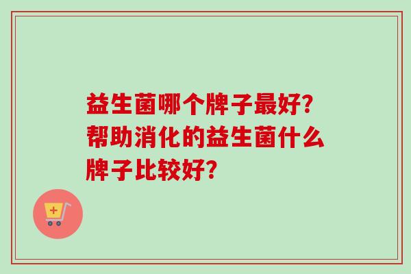 益生菌哪个牌子好？帮助消化的益生菌什么牌子比较好？