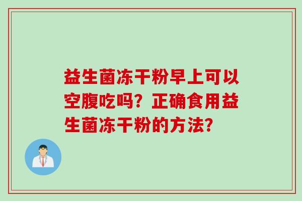 益生菌冻干粉早上可以空腹吃吗?正确食用益生菌冻干粉的方法? 益生菌冻干粉早上可以空腹吃吗?正确食用益生菌冻干粉的方法?