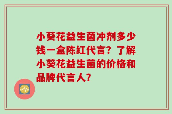 小葵花益生菌冲剂多少钱一盒陈红代言?了解小葵花益生菌的价格和品牌代言人? 小葵花益生菌冲剂多少钱一盒陈红代言?了解小葵花益生菌的价格和品牌代言人?