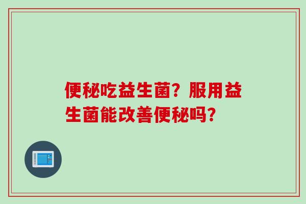 便秘吃益生菌？服用益生菌能改善便秘吗？