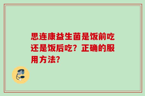 思连康益生菌是饭前吃还是饭后吃?正确的服用方法? 思连康益生菌是饭前吃还是饭后吃?正确的服用方法?