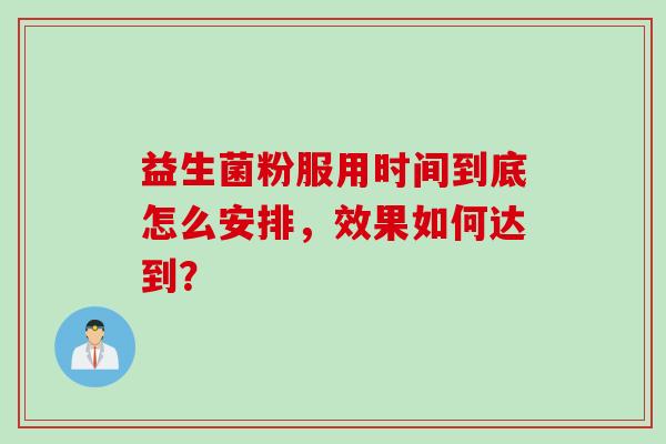 益生菌粉服用时间到底怎么安排,效果如何达到? 益生菌粉服用时间到底怎么安排,效果如何达到?