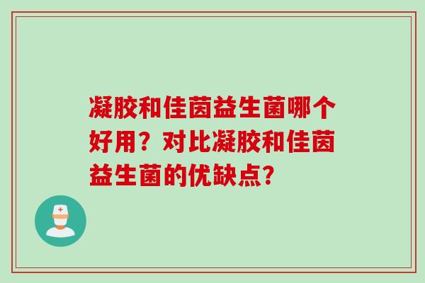 凝胶和佳茵益生菌哪个好用？对比凝胶和佳茵益生菌的优缺点？