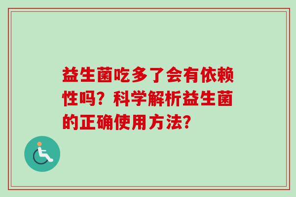益生菌吃多了会有依赖性吗？科学解析益生菌的正确使用方法？