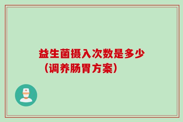 益生菌摄入次数是多少（调养肠胃方案）