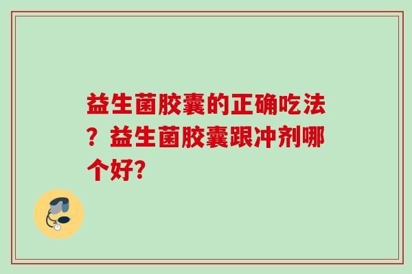 益生菌胶囊的正确吃法?益生菌胶囊跟冲剂哪个好? 益生菌胶囊的正确吃法?益生菌胶囊跟冲剂哪个好?