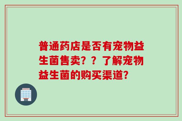 普通药店是否有宠物益生菌售卖??了解宠物益生菌的购买渠道? 普通药店是否有宠物益生菌售卖??了解宠物益生菌的购买渠道?