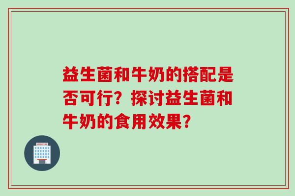 益生菌和牛奶的搭配是否可行？探讨益生菌和牛奶的食用效果？