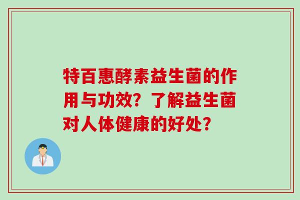 特百惠酵素益生菌的作用与功效?了解益生菌对人体健康的好处? 特百惠酵素益生菌的作用与功效?了解益生菌对人体健康的好处?
