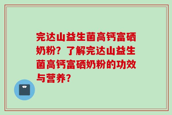 完达山益生菌高钙富硒奶粉？了解完达山益生菌高钙富硒奶粉的功效与营养？