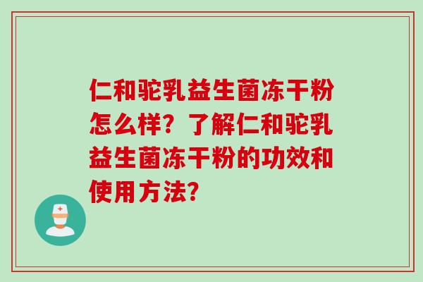 仁和驼乳益生菌冻干粉怎么样?了解仁和驼乳益生菌冻干粉的功效和使用方法? 仁和驼乳益生菌冻干粉怎么样?了解仁和驼乳益生菌冻干粉的功效和使用方法?